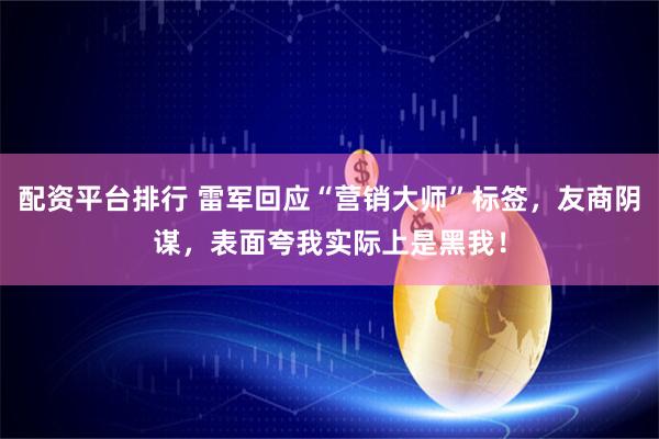 配资平台排行 雷军回应“营销大师”标签，友商阴谋，表面夸我实际上是黑我！