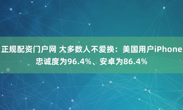 正规配资门户网 大多数人不爱换：美国用户iPhone忠诚度为96.4%、安卓为86.4%