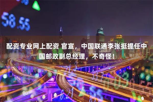 配资专业网上配资 官宣，中国联通李张挺提任中国邮政副总经理，不奇怪！
