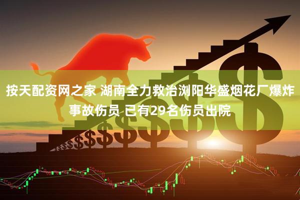 按天配资网之家 湖南全力救治浏阳华盛烟花厂爆炸事故伤员 已有29名伤员出院