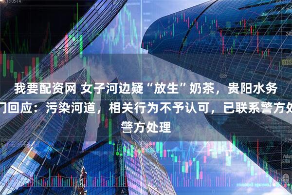 我要配资网 女子河边疑“放生”奶茶，贵阳水务部门回应：污染河道，相关行为不予认可，已联系警方处理