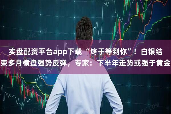实盘配资平台app下载 “终于等到你”！白银结束多月横盘强势反弹，专家：下半年走势或强于黄金