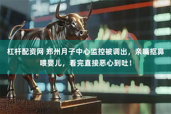 杠杆配资网 郑州月子中心监控被调出，亲嘴抠鼻喂婴儿，看完直接恶心到吐！