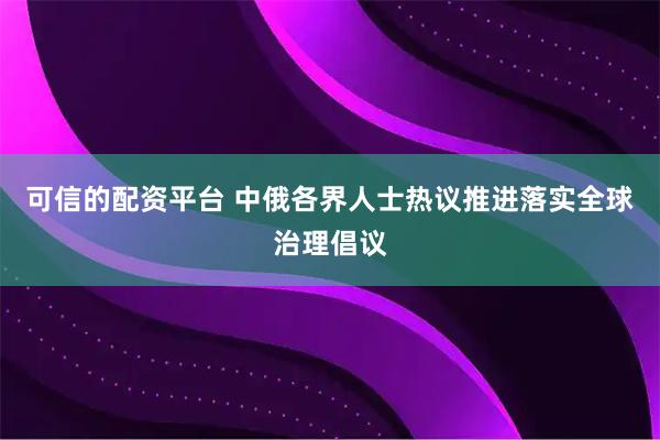 可信的配资平台 中俄各界人士热议推进落实全球治理倡议