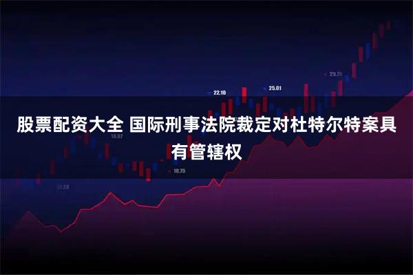 股票配资大全 国际刑事法院裁定对杜特尔特案具有管辖权