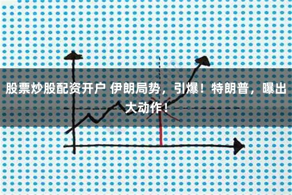 股票炒股配资开户 伊朗局势，引爆！特朗普，曝出大动作！