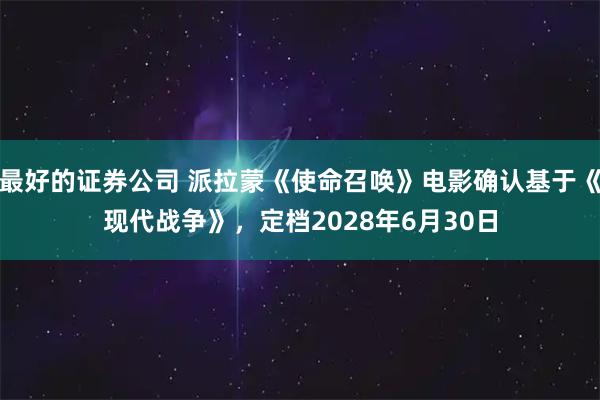 最好的证券公司 派拉蒙《使命召唤》电影确认基于《现代战争》，定档2028年6月30日