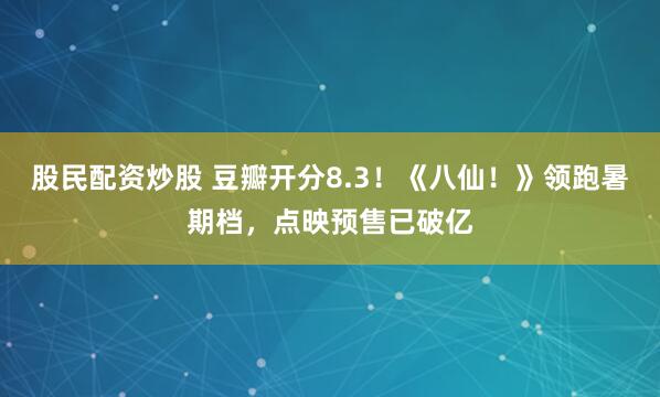 股民配资炒股 豆瓣开分8.3！《八仙！》领跑暑期档，点映预售已破亿