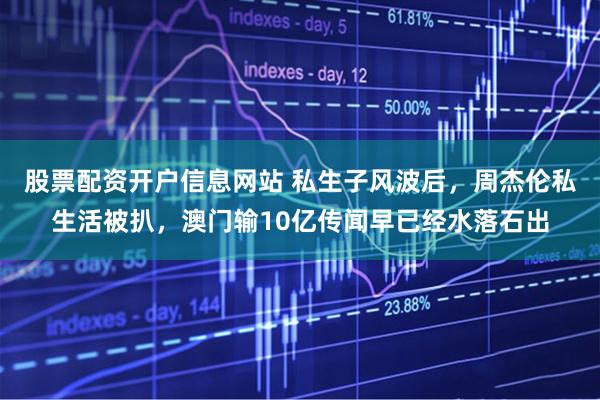 股票配资开户信息网站 私生子风波后，周杰伦私生活被扒，澳门输10亿传闻早已经水落石出