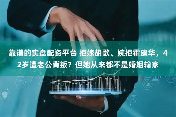靠谱的实盘配资平台 拒嫁胡歌、婉拒霍建华，42岁遭老公背叛？但她从来都不是婚姻输家