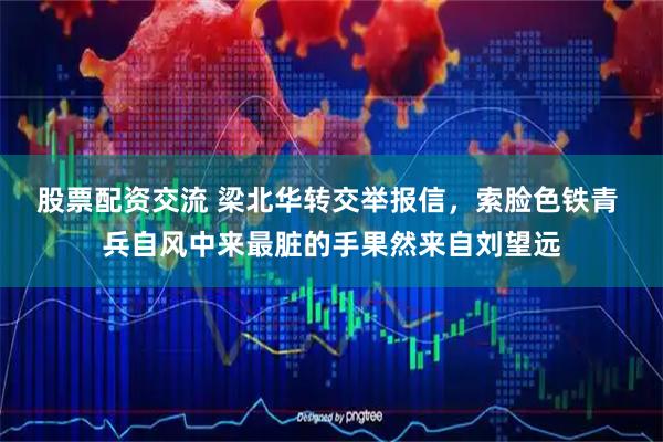 股票配资交流 梁北华转交举报信，索脸色铁青 兵自风中来最脏的手果然来自刘望远