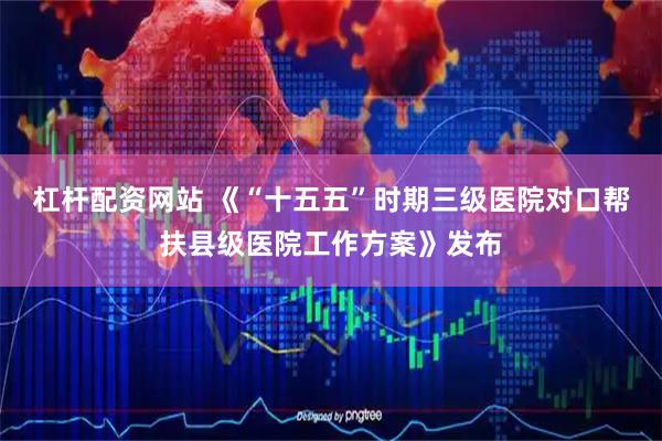 杠杆配资网站 《“十五五”时期三级医院对口帮扶县级医院工作方案》发布