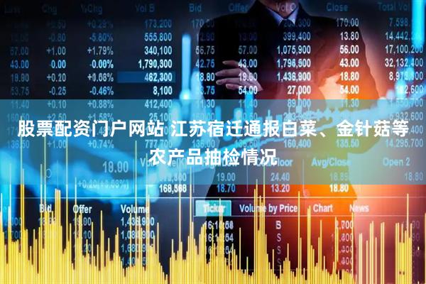 股票配资门户网站 江苏宿迁通报白菜、金针菇等农产品抽检情况