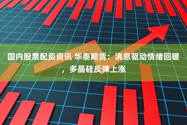 国内股票配资资讯 华泰期货：消息驱动情绪回暖，多晶硅反弹上涨