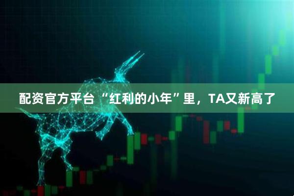 配资官方平台 “红利的小年”里，TA又新高了